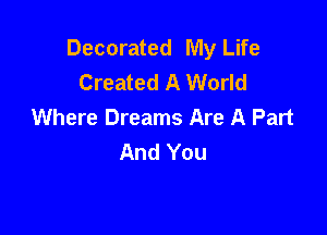 Decorated My Life
Created A World
Where Dreams Are A Part

And You