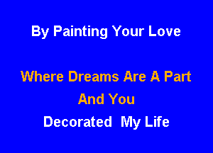 By Painting Your Love

Where Dreams Are A Part
And You
Decorated My Life
