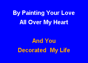 By Painting Your Love
All Over My Heart

And You
Decorated My Life