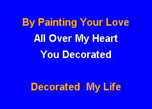 By Painting Your Love
All Over My Heart
You Decorated

Decorated My Life