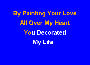 By Painting Your Love
All Over My Heart

You Decorated
My Life