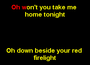 Oh won't you take me
home tonight

0h down beside your red
flrelight