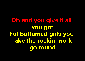 Oh and you give it all
you got

Fat bottomed girls you
make the rockin' world
go round