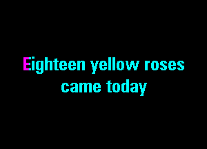 Eighteen yellow roses

came today