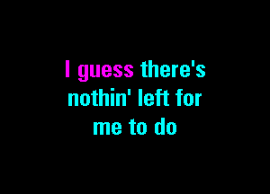 I guess there's

nothin' left for
me to do