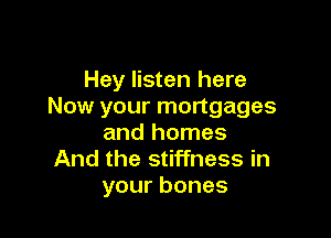 Hey listen here
Now your mortgages

and homes
And the stiffness in
yourbones