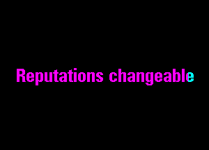 Reputations changeable