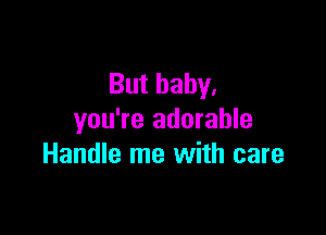 But baby.

you're adorable
Handle me with care