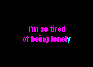 I'm so tired

of being lonely