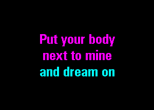 Put your body

next to mine
and dream on