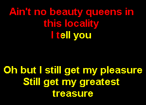 Ain't no beauty queens in
this locality
I tell you

Oh but I still get my pleasure
Still get my greatest
treasure