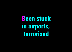 Been stuck

in airports,
terrorised