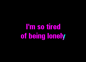 I'm so tired

of being lonely