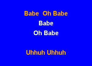 Babe 0h Babe
Babe
Oh Babe

Uhhuh Uhhuh