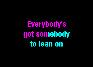 Everybody's

got somebody
to lean on