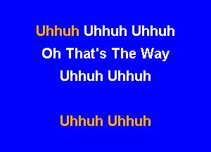 Uhhuh Uhhuh Uhhuh
Oh That's The Way
Uhhuh Uhhuh

Uhhuh Uhhuh