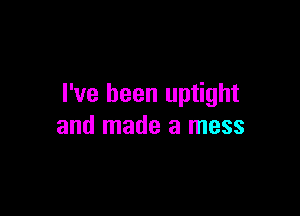 I've been uptight

and made a mess