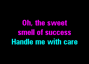 Oh, the sweet

smell of success
Handle me with care