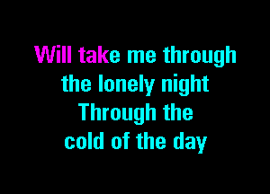 Will take me through
the lonely night

Through the
cold of the day