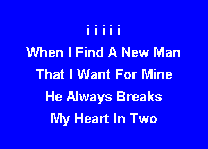 When I Find A New Man
That I Want For Mine

He Always Breaks
My Heart In Two