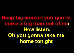 Heap big woman you gonna
make a big man out of me
Now listen.

Oh you gonna take me
home tonight