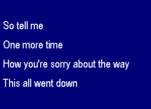 So tell me

One more time

How you're sorry about the way

This all went down