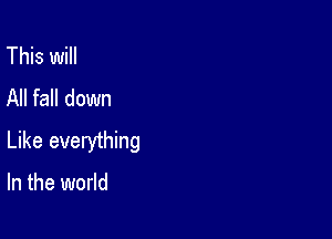 This will
All fall down

Like everything

In the world