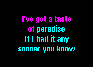 I've got a taste
of paradise

If I had it any
sooner you know