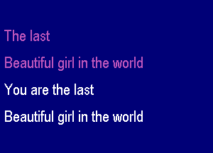 You are the last

Beautiful girl in the world