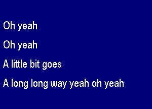 Oh yeah
Oh yeah
A little bit goes

A long long way yeah oh yeah