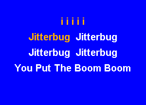 Jitterbug Jitterbug

Jitterbug Jitterbug
You Put The Boom Boom