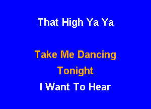 That High Ya Ya

Take Me Dancing
Tonight
I Want To Hear