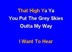 That High Ya Ya
You Put The Grey Skies
Outta My Way

I Want To Hear