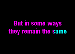 But in some ways

they remain the same