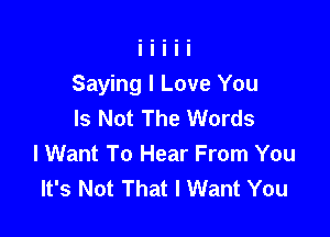 Saying I Love You
Is Not The Words

I Want To Hear From You
It's Not That I Want You
