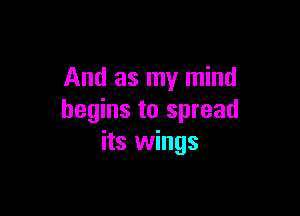 And as my mind

begins to spread
its wings
