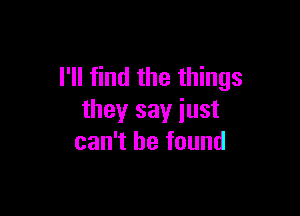 I'll find the things

they say iust
can't he found