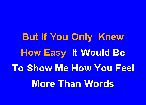 But If You Only Knew
How Easy It Would Be

To Show Me How You Feel
More Than Words