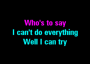 Who's to say

I can't do everything
Well I can try