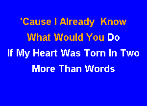 'Cause I Already Know
What Would You Do
If My Heart Was Torn In Two

More Than Words