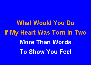 What Would You Do
If My Heart Was Torn In Two

More Than Words
To Show You Feel