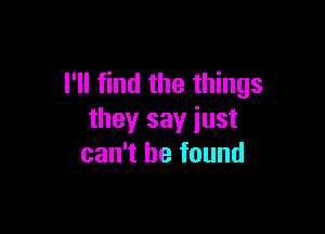 I'll find the things

they say iust
can't he found