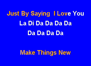 Just By Saying I Love You
La Di Da Da Da Da
Da Da Da Da

Make Things New
