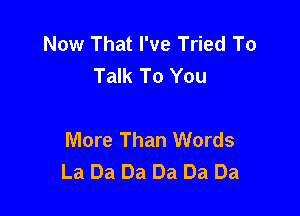 Now That I've Tried To
Talk To You

More Than Words
La Da Da Da Da Da