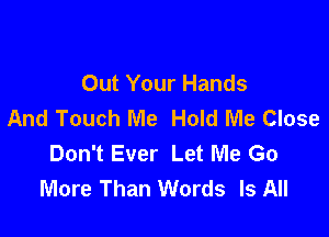 Out Your Hands
And Touch Me Hold Me Close

Don't Ever Let Me Go
More Than Words Is All
