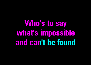 Who's to say

what's impossible
and can't he found