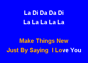 La Di Da Da Di
La La La La La

Make Things New
Just By Saying I Love You