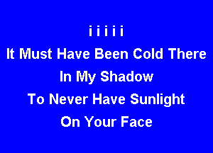 It Must Have Been Cold There
In My Shadow

To Never Have Sunlight
On Your Face