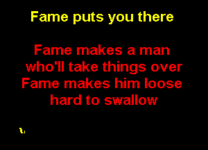 Fame puts you there

Fame makes a man
who'll take things over
Fame makes him loose

hard to swallow