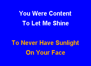 You Were Content
To Let Me Shine

To Never Have Sunlight
On Your Face